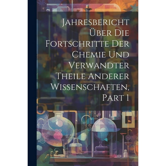 Jahresbericht Über Die Fortschritte Der Chemie Und Verwandter Theile Anderer Wissenschaften, Part 1 (Paperback)