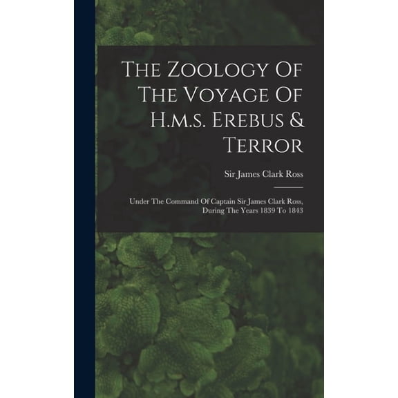 The Zoology Of The Voyage Of H.m.s. Erebus & Terror: Under The Command Of Captain Sir James Clark Ross, During The Years, (Hardcover)