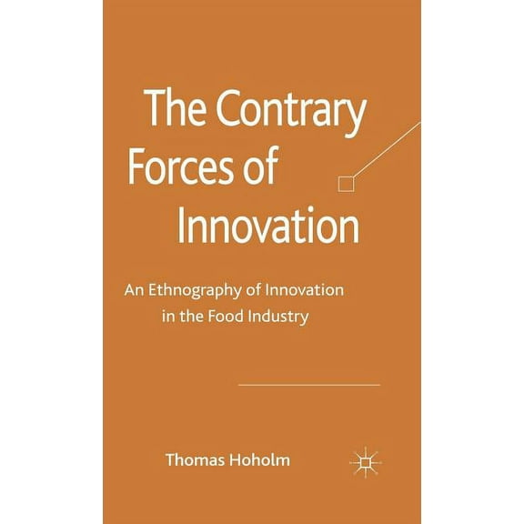 The Contrary Forces of Innovation: An Ethnography of Innovation in the Food Industry, (Hardcover)