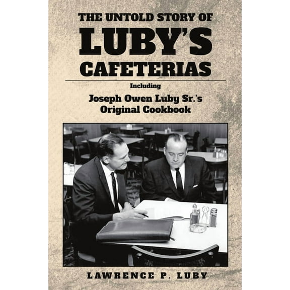 The Untold Story of Luby's Cafeterias: Including Joesph Owen Luby Sr.'s Original Cookbook, (Paperback)
