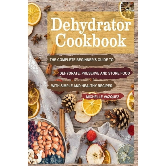 Dehydrator Cookbook: The Complete Beginner's Guide to Dehydrate, Preserve and Store Food with Simple and Healthy Recipes, (Paperback)