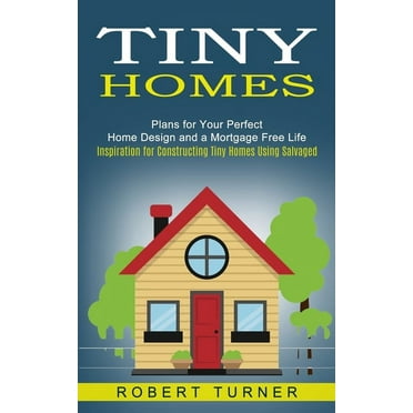 Tiny Homes: Plans for Your Perfect Home Design and a Mortgage Free Life (Inspiration for Constructing Tiny Homes Using Salvaged) (Paperback)