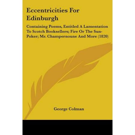 Eccentricities for Edinburgh : Containing Poems, Entitled a Lamentation to Scotch Booksellers; Fire or the Sun-Poker; Mr. Champernoune and More