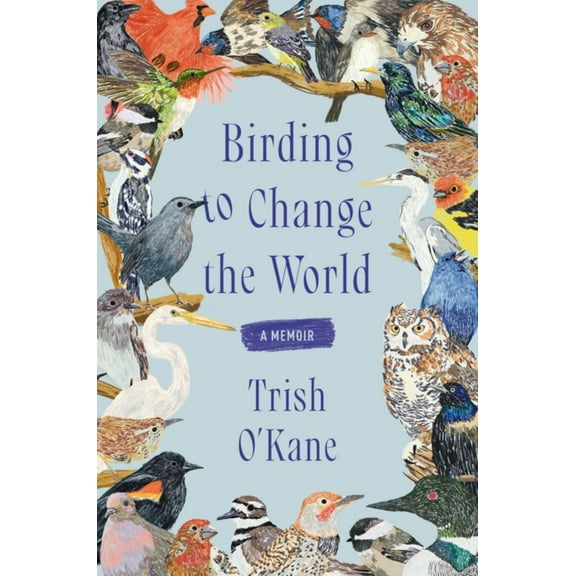 Trish O'Kane: Birding to Change the World: A Memoir (Paperback)