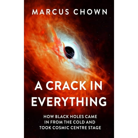 A Crack in Everything: How Black Holes Came in from the Cold and Took Cosmic Centre Stage, (Hardcover)