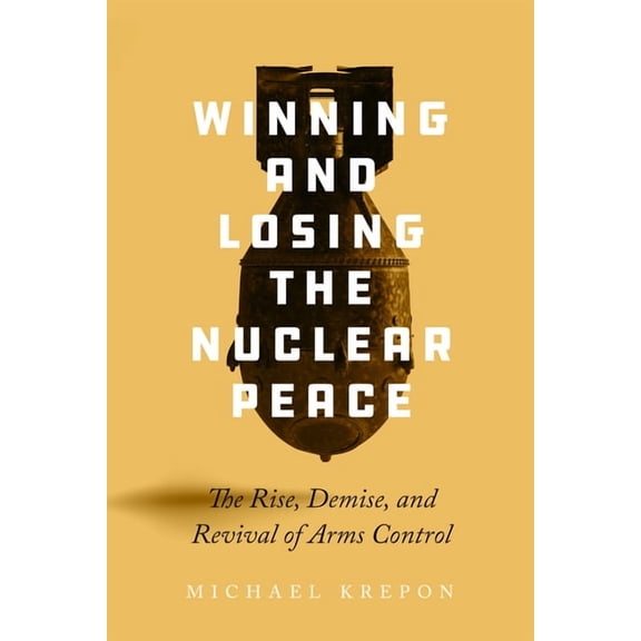 Winning and Losing the Nuclear Peace: The Rise, Demise, and Revival of Arms Control, (Hardcover)