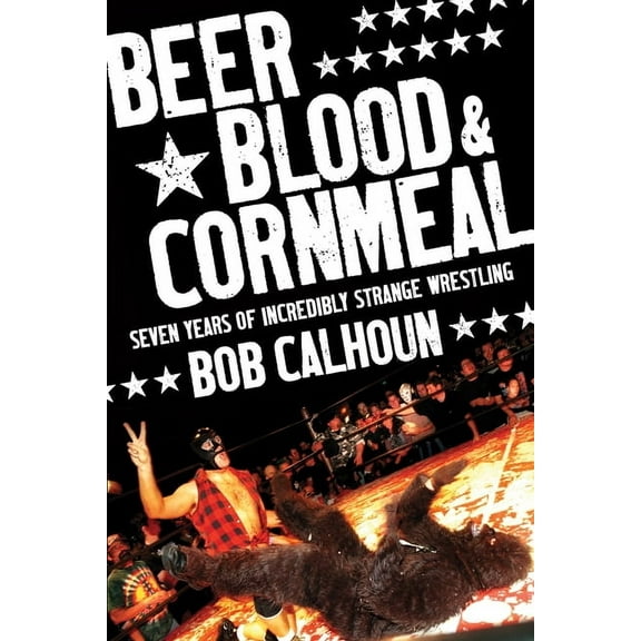 Beer, Blood and Cornmeal : Seven Years of Incredibly Strange Wrestling (Paperback)