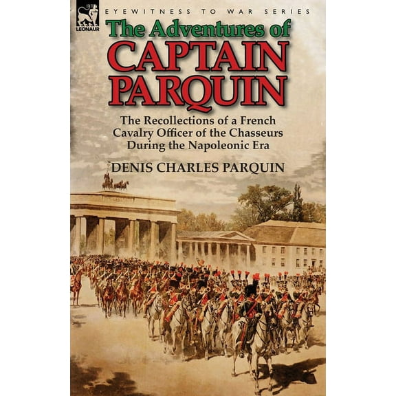 The Adventures of Captain Parquin: the Recollections of a French Cavalry Officer of the Chasseurs During the Napoleonic , (Paperback)