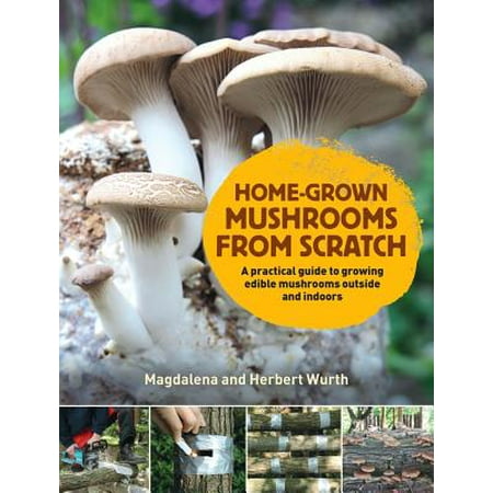 Home-Grown Mushrooms from Scratch : A Practical Guide to Growing Edible Mushrooms Outside and