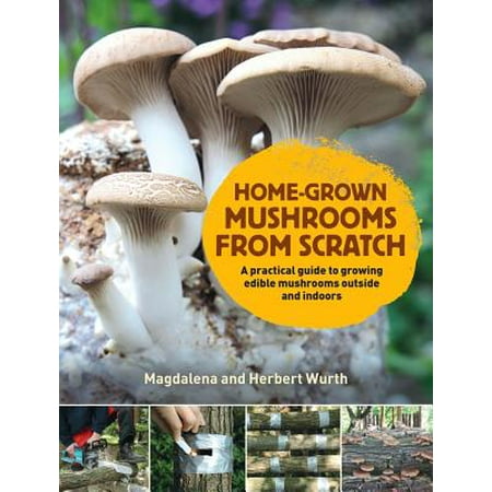 - Home-Grown Mushrooms from Scratch : A Practical Guide to Growing Edible Mushrooms Outside and Indoors