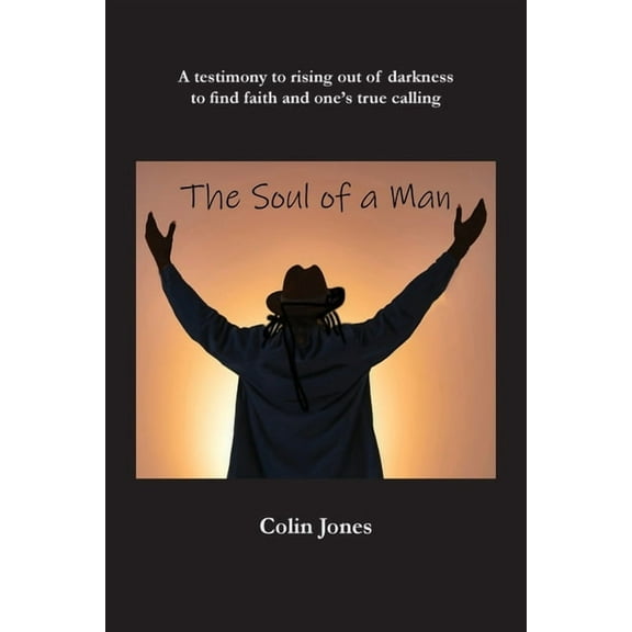 The Soul of a Man: A testimony to rising out of darkness to find faith and one's true calling, (Paperback)