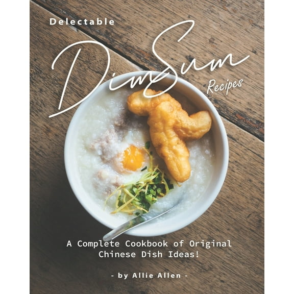Delectable Dim Sum Recipes: A Complete Cookbook of Original Chinese Dish Ideas!
