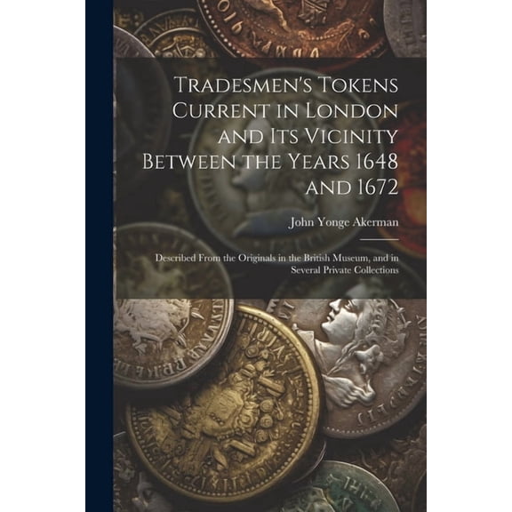 Tradesmen's Tokens Current in London and Its Vicinity Between the Years 1648 and 1672: Described From the Originals in t, (Paperback)