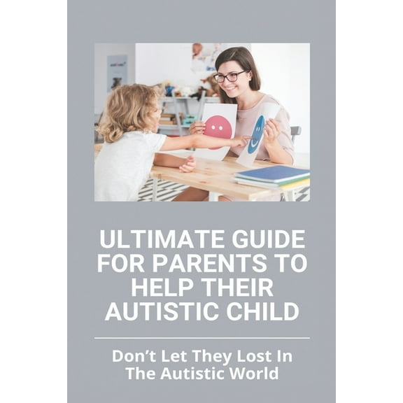 Ultimate Guide For Parents To Help Their Autistic Child: Don't Let They Lost In The Autistic World: How To Get Autistic , (Paperback)
