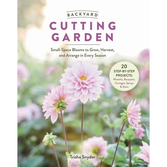Backyard Cutting Garden: Small-Space Blooms to Grow, Harvest, and Arrange in Every Season, (Hardcover)