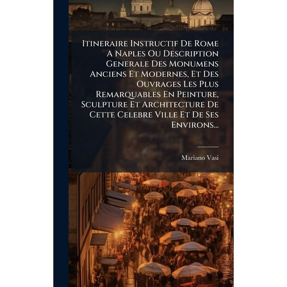 Itineraire Instructif De Rome A Naples Ou Description Generale Des Monumens Anciens Et Modernes, Et Des Ouvrages Les Plu, (Hardcover)