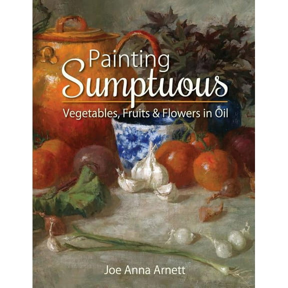 Painting Sumptuous Vegetables, Fruits & Flowers in Oil (Paperback)