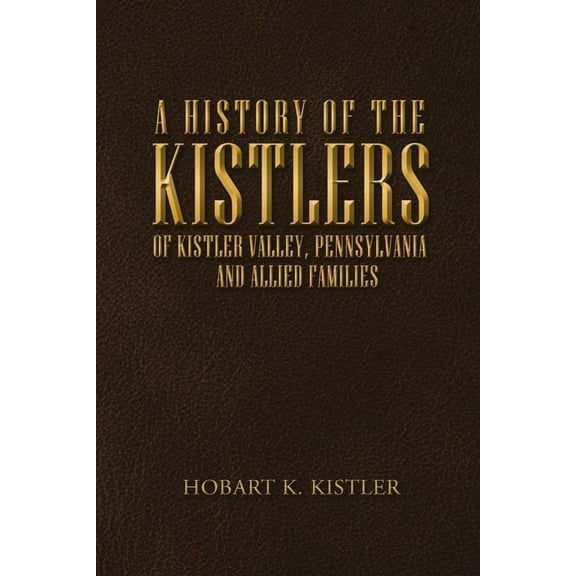 A History of the Kistlers of Kistler Valley, Pennsylvania: And Allied Families, (Paperback)