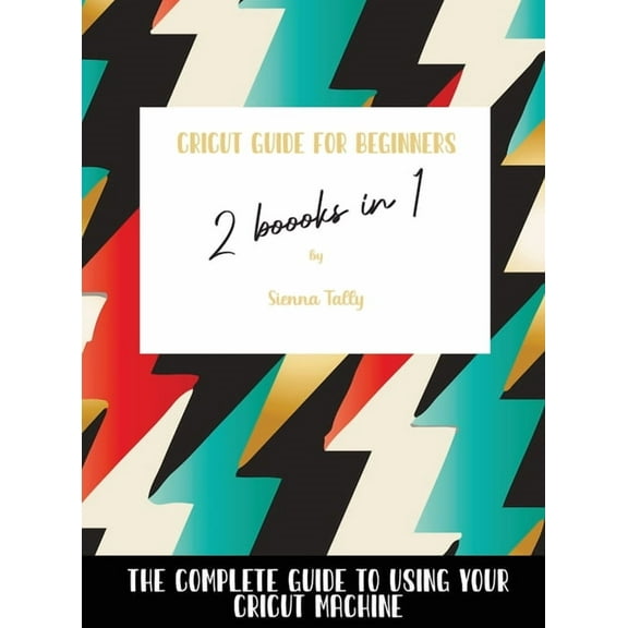 Cricut Guide For Beginners 2 Books In 1: The Complete Guide To Using Your Cricut Machine, (Hardcover)