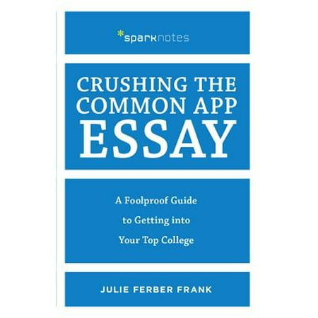 Crushing the Common App Essay : A Foolproof Guide to Getting Into Your Top