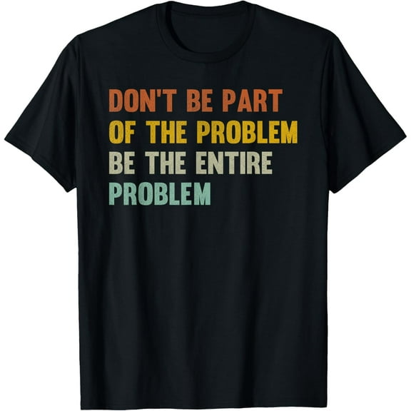 Don't Be Part Of The Problem, Be The Entire Problem Funny T-Shirt