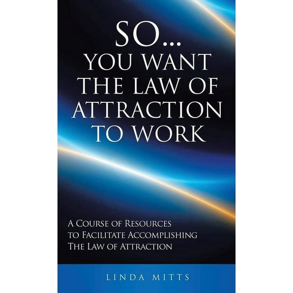 So...You Want the Law of Attraction to Work: A Course of Resources to Facilitate Accomplishing the Law of Attraction, (Hardcover)