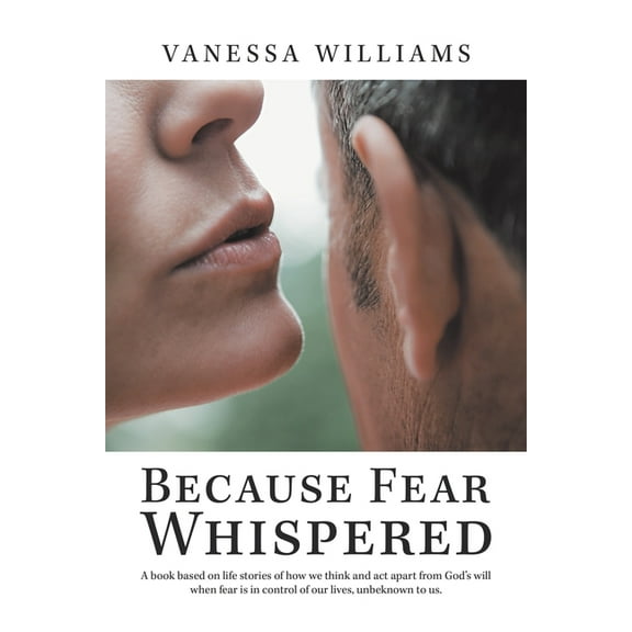 Because Fear Whispered: A Book Based on Life Stories of How We Think and Act Apart from God's Will When Fear Is in Contr, (Paperback)