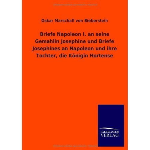 Briefe Napoléon I. an Seine Gemahlin Josephine Und Briefe Josephines an Napoléon Und Ihre Tochter, Die K Nigin Hortense