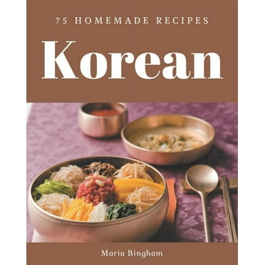 75 Homemade Korean Recipes: Not Just a Korean Cookbook!