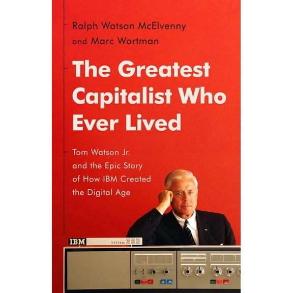 The Greatest Capitalist Who Ever Lived: Tom Watson Jr. and the Epic Story of How IBM Created the Digital Age, (Hardcover)