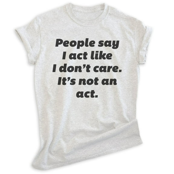 People Say I Act Like I Don't Care It's Not An Act Shirt, Unisex Women's Mens Shirt Don't Care Attitude Tee, Heather Ash, Medium