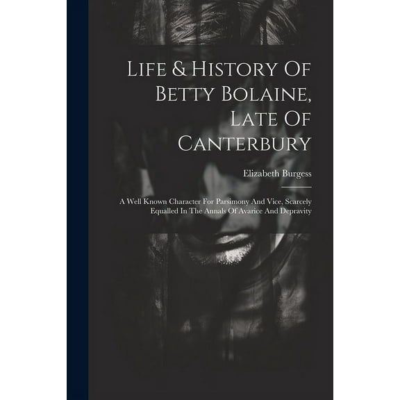 Life & History Of Betty Bolaine, Late Of Canterbury : A Well Known Character For Parsimony And Vice, Scarcely Equalled In The Annals Of Avarice And Depravity (Paperback)