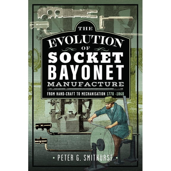 The Evolution of Socket Bayonet Manufacture: From Hand-Craft to Mechanisation 1770 -1860, (Hardcover)