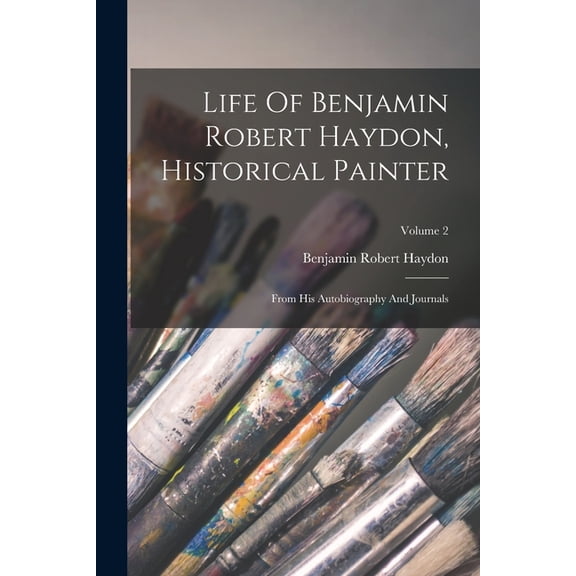 Life Of Benjamin Robert Haydon, Historical Painter: From His Autobiography And Journals; Volume 2, (Paperback)