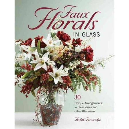 Faux Florals in Glass: 30-Plus Unique Arrangements in Clear Vases and Other Glassware