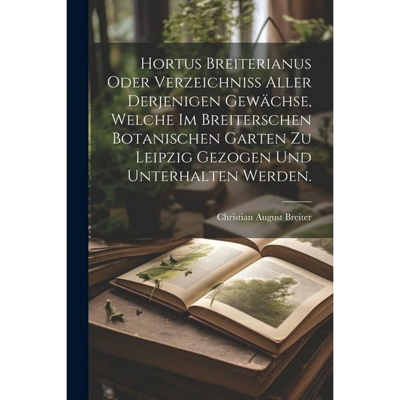 Hortus Breiterianus oder Verzeichniss aller derjenigen Gewächse, welche im Breiterschen botanischen Garten zu Leipzig gezogen und unterhalten werden. (Paperback)