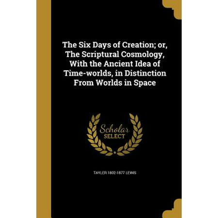 The Six Days of Creation; Or, the Scriptural Cosmology, with the Ancient Idea of Time-Worlds, in Distinction from Worlds in Space