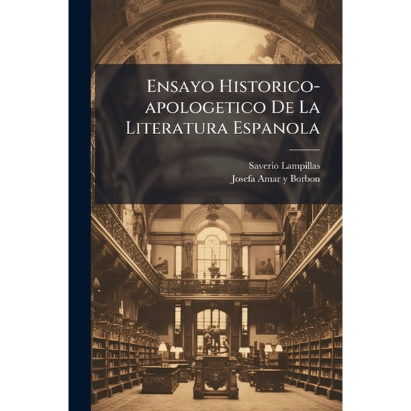 Ensayo Historico-apologetico De La Literatura Espanola : Contra Las Opiniones Preocupadas De Algunos Escritores Modernes Italianos. Respuesta Del Senor Abate Don Xavier Lampillas A Los Cargos Recopilados Por El Senor Abate Tiraboschi En Su Carta Al... (Paperback)
