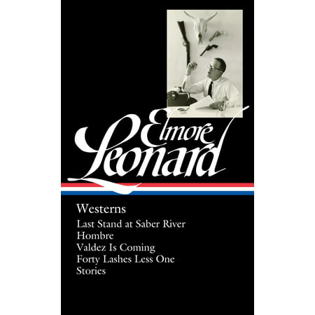 Elmore Leonard: Westerns (LOA #308) : Last Stand at Saber River / Hombre / Valdez is Coming / Forty Lashes Less One /  (Best 308 For The Money)