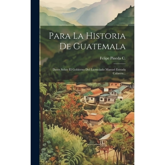 Para La Historia De Guatemala: Datos Sobre El Gobierno Del Licenciado Manuel Estrada Cabrera... (Hardcover)
