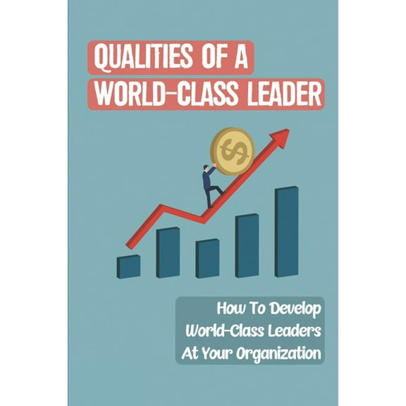 Qualities Of A World-Class Leader : How To Develop World-Class Leaders At Your Organization: A Distinct Advantage Over Your Competitors (Paperback)