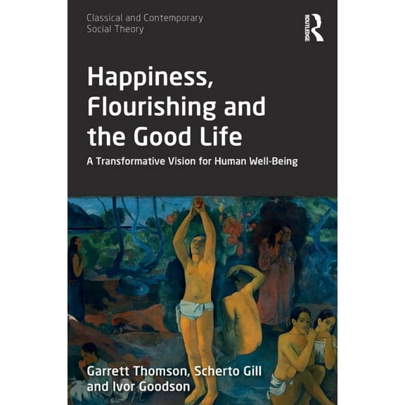 Classical and Contemporary Social Theory Happiness, Flourishing and the Good Life: A Transformative Vision for Human Well-Being, (Paperback)