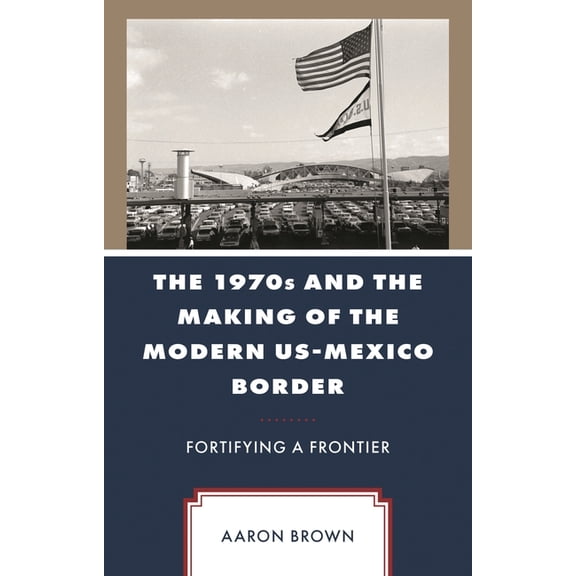 1970s and the Making of the Modern US-Mexico Border: Fortifying a Frontier, (Hardcover)