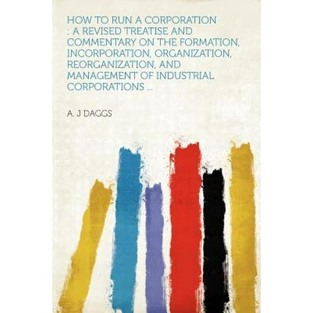 How To Run A Corporation How to Run a Corporation : A Revised Treatise and Commentary on the Formation, Incorporation, Organization, Reorganization, and Management of Industrial Corporations ... ()