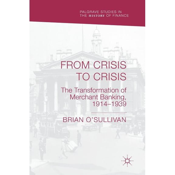 Palgrave Studies in the History of Finan From Crisis to Crisis: The Transformation of Merchant Banking, 1914-1939, (Hardcover)