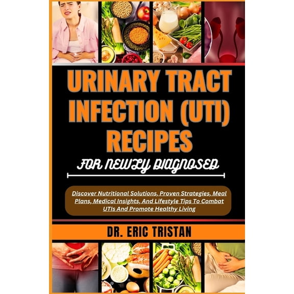 Urinary Tract Infection (Uti) Recipes for Newly Diagnosed: Discover Nutritional Solutions, Proven Strategies, Meal Plans, Medical Insights, And Lifestyle Tips To Combat UTIs And Promote Healthy Living