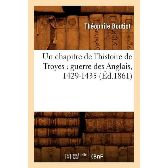 Histoire: Un Chapitre de l'Histoire de Troyes: Guerre Des Anglais, 1429-1435 (Éd.1861) (Paperback)