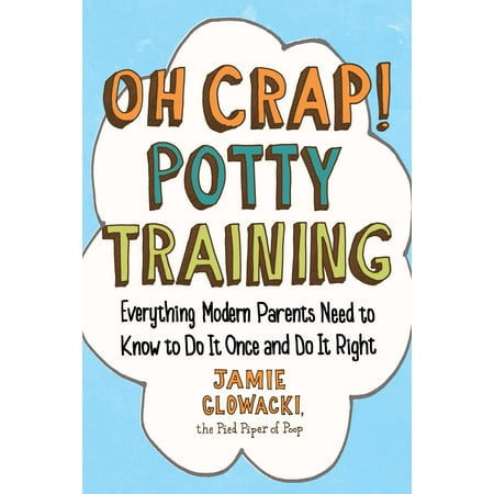 Oh Crap! Potty Training : Everything Modern Parents Need to Know  to Do It Once and Do It