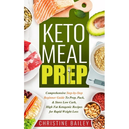 Keto Meal Prep: Comprehensive Step-by-Step Beginner Guide to Prep, Pack, & Store Low -Carb, High -Fat Ketogenic Recipes for Rapid Weight Loss -