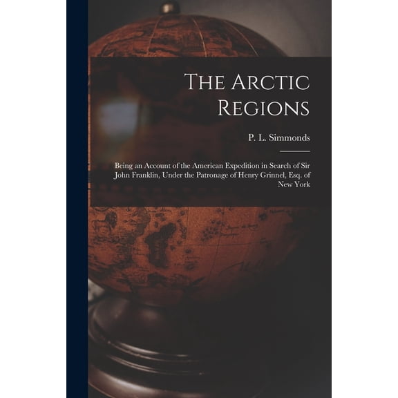 The Arctic Regions [microform] : Being an Account of the American Expedition in Search of Sir John Franklin, Under the Patronage of Henry Grinnel, Esq
